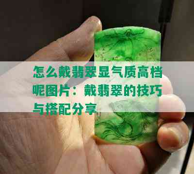 怎么戴翡翠显气质高档呢图片：戴翡翠的技巧与搭配分享