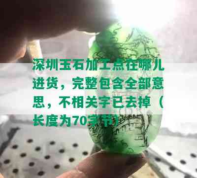 深圳玉石加工点在哪儿进货，完整包含全部意思，不相关字已去掉（长度为70字节）