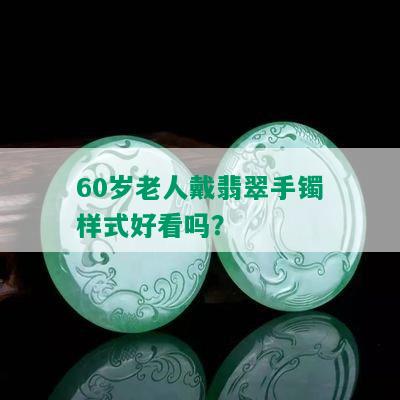 60岁老人戴翡翠手镯样式好看吗？