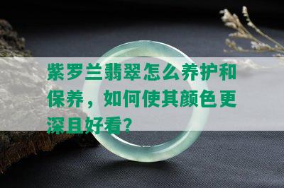 紫罗兰翡翠怎么养护和保养，如何使其颜色更深且好看？