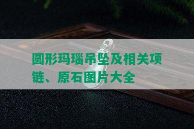 圆形玛瑙吊坠及相关项链、原石图片大全