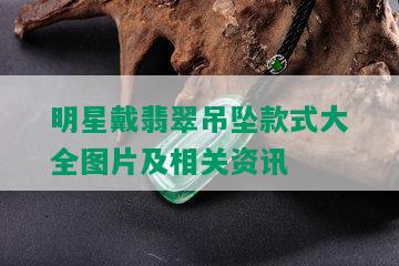 明星戴翡翠吊坠款式大全图片及相关资讯