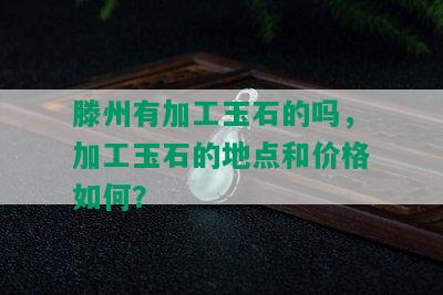 滕州有加工玉石的吗，加工玉石的地点和价格如何？