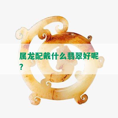 属龙配戴什么翡翠好呢?