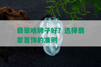 翡翠啥牌子好？选择翡翠首饰的准则