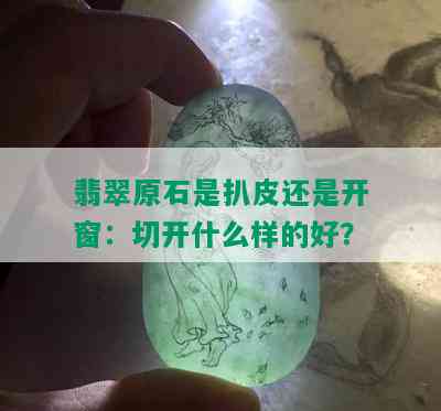 翡翠原石是扒皮还是开窗：切开什么样的好？