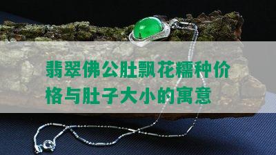 翡翠佛公肚飘花糯种价格与肚子大小的寓意