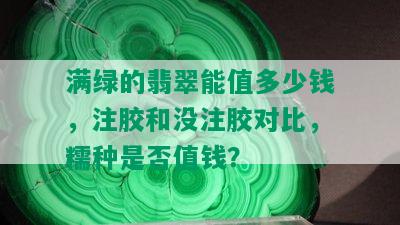 满绿的翡翠能值多少钱，注胶和没注胶对比，糯种是否值钱？