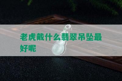 老虎戴什么翡翠吊坠更好呢