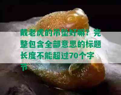 戴老虎的吊坠好嘛？完整包含全部意思的标题长度不能超过70个字节