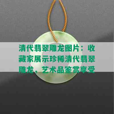 清代翡翠雕龙图片：收藏家展示珍稀清代翡翠雕龙，艺术品鉴赏享受