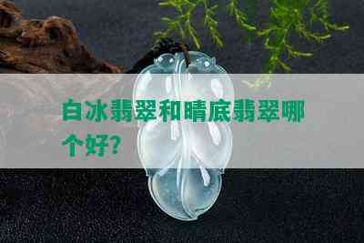 白冰翡翠和晴底翡翠哪个好？