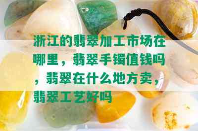 浙江的翡翠加工市场在哪里，翡翠手镯值钱吗，翡翠在什么地方卖，翡翠工艺好吗