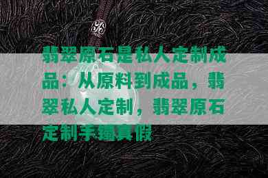 翡翠原石是私人定制成品：从原料到成品，翡翠私人定制，翡翠原石定制手镯真假