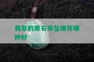 翡翠的原石吊坠推荐哪种好