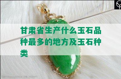 甘肃省生产什么玉石品种最多的地方及玉石种类