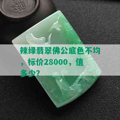 辣绿翡翠佛公底色不均，标价28000，值多少？