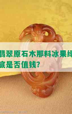 翡翠原石木那料冰果绿底是否值钱？