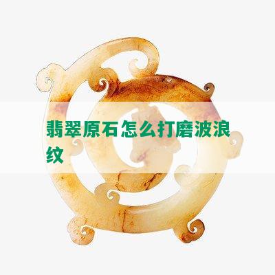 翡翠原石怎么打磨波浪纹