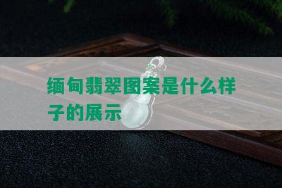 缅甸翡翠图案是什么样子的展示