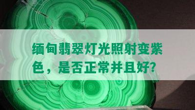 缅甸翡翠灯光照射变紫色，是否正常并且好？