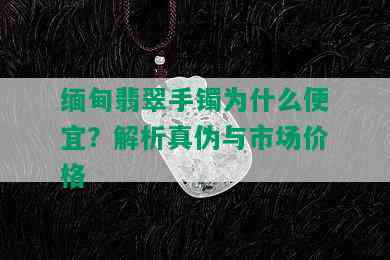 缅甸翡翠手镯为什么便宜？解析真伪与市场价格