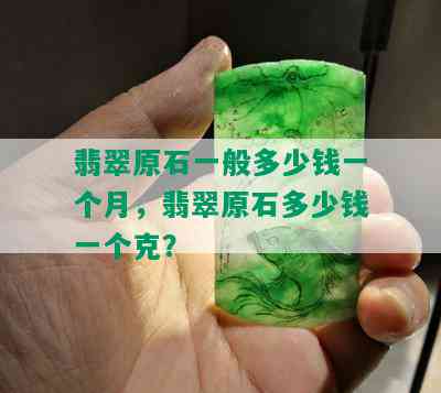 翡翠原石一般多少钱一个月，翡翠原石多少钱一个克？