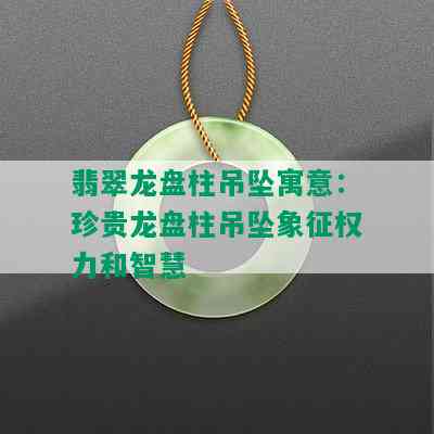 翡翠龙盘柱吊坠寓意：珍贵龙盘柱吊坠象征权力和智慧