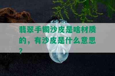 翡翠手镯沙皮是啥材质的，有沙皮是什么意思？