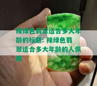 辣绿色翡翠适合多大年龄的标题: 辣绿色翡翠适合多大年龄的人佩戴