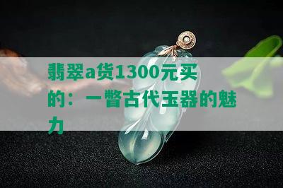 翡翠a货1300元买的：一瞥古代玉器的魅力