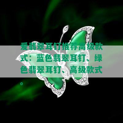 爱翡翠耳钉推荐高级款式：蓝色翡翠耳钉、绿色翡翠耳钉、高级款式。