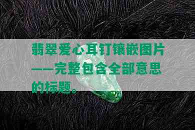 翡翠爱心耳钉镶嵌图片——完整包含全部意思的标题。