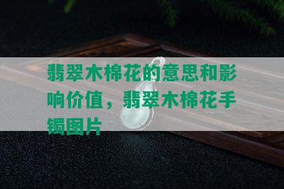 翡翠木棉花的意思和影响价值，翡翠木棉花手镯图片