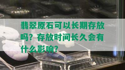 翡翠原石可以长期存放吗？存放时间长久会有什么影响？