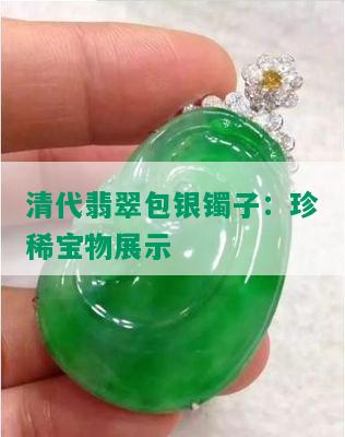 清代翡翠包银镯子：珍稀宝物展示