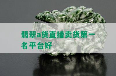 翡翠a货直播卖货之一名平台好