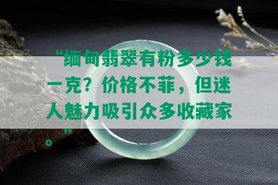 “缅甸翡翠有粉多少钱一克？价格不菲，但迷人魅力吸引众多收藏家。”