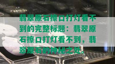 翡翠原石擦口打灯看不到的完整标题：翡翠原石擦口打灯看不到，翡翠原石的神秘之处。