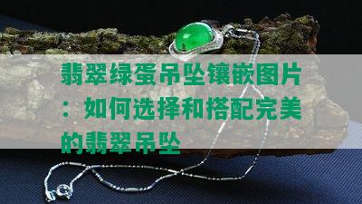 翡翠绿蛋吊坠镶嵌图片：如何选择和搭配完美的翡翠吊坠