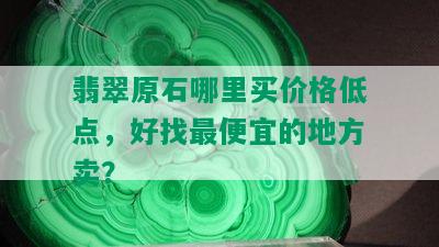 翡翠原石哪里买价格低点，好找更便宜的地方卖？