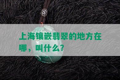 上海镶嵌翡翠的地方在哪，叫什么？