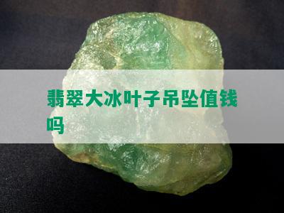 翡翠大冰叶子吊坠值钱吗