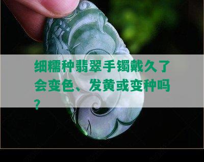 细糯种翡翠手镯戴久了会变色、发黄或变种吗？