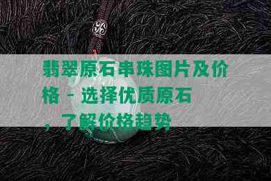 翡翠原石串珠图片及价格 - 选择优质原石，了解价格趋势