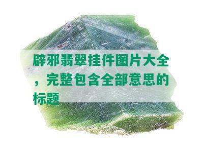 辟邪翡翠挂件图片大全，完整包含全部意思的标题