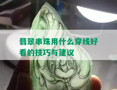 翡翠串珠用什么穿线好看的技巧与建议