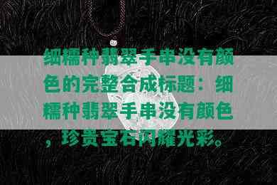 细糯种翡翠手串没有颜色的完整合成标题：细糯种翡翠手串没有颜色，珍贵宝石闪耀光彩。