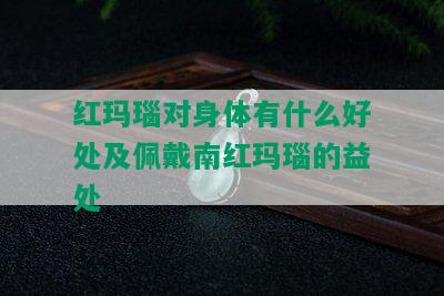 红玛瑙对身体有什么好处及佩戴南红玛瑙的益处