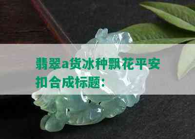 翡翠a货冰种飘花平安扣合成标题: 